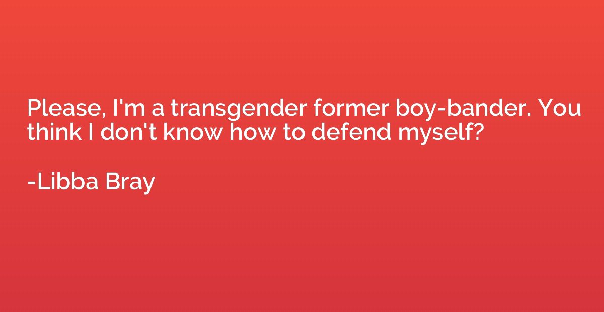 Please, I'm a transgender former boy-bander. You think I don