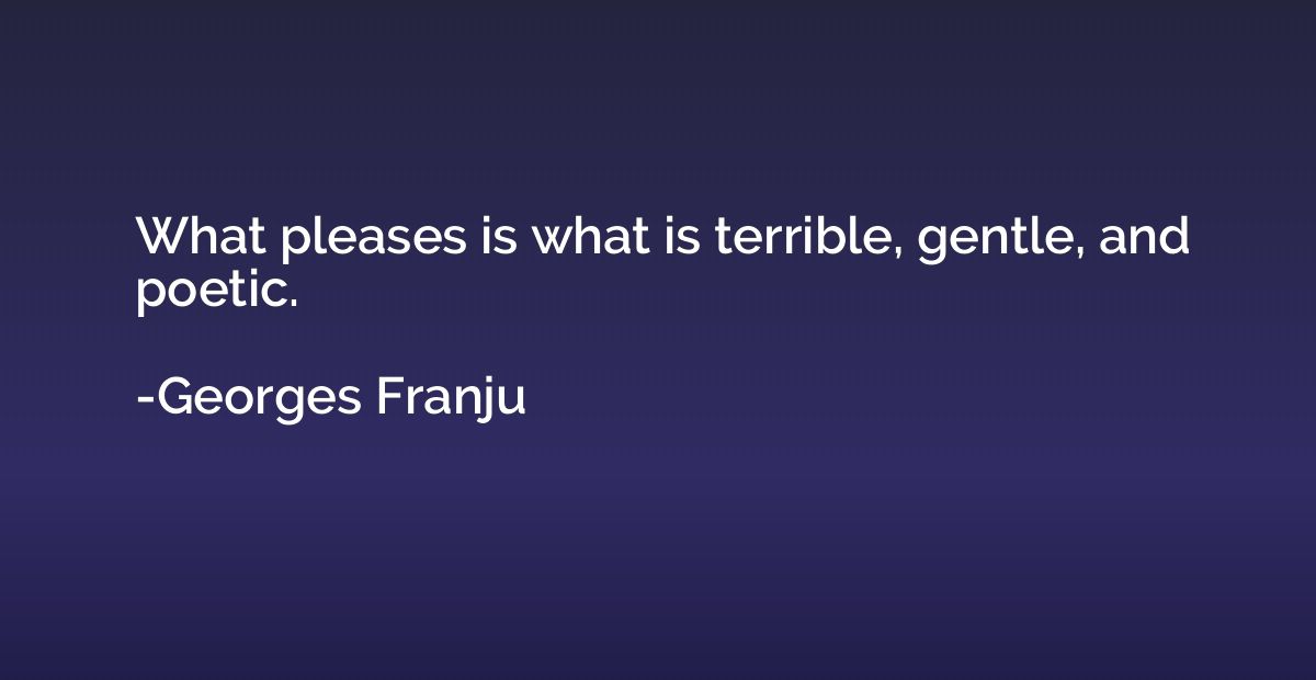 What pleases is what is terrible, gentle, and poetic.