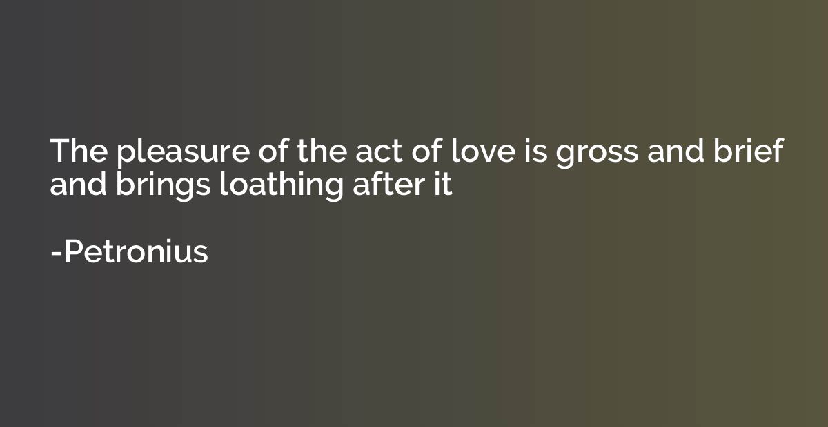 The pleasure of the act of love is gross and brief and bring