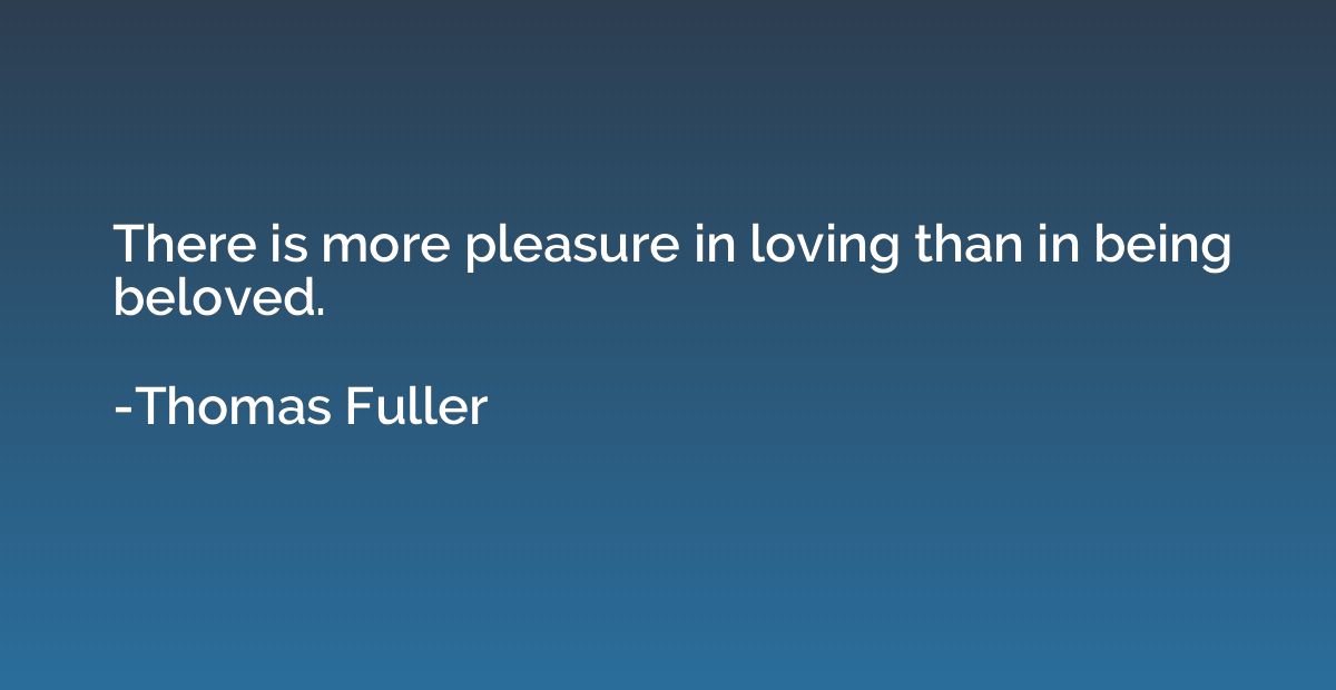 There is more pleasure in loving than in being beloved.