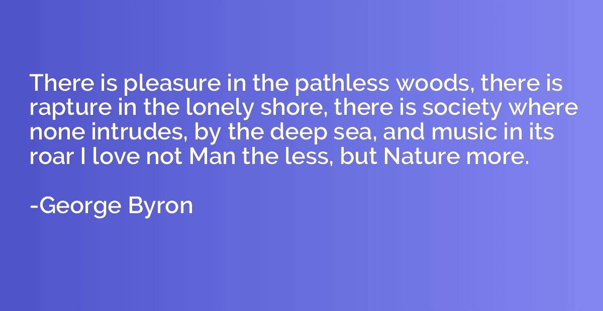 There is pleasure in the pathless woods, there is rapture in