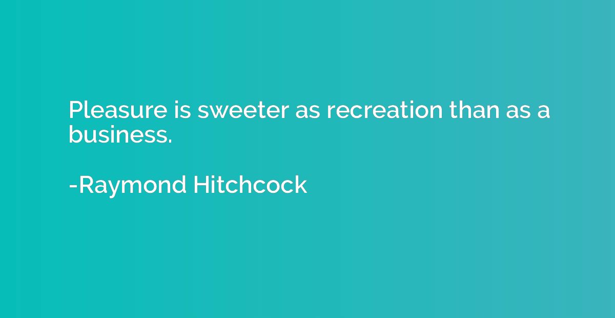 Pleasure is sweeter as recreation than as a business.