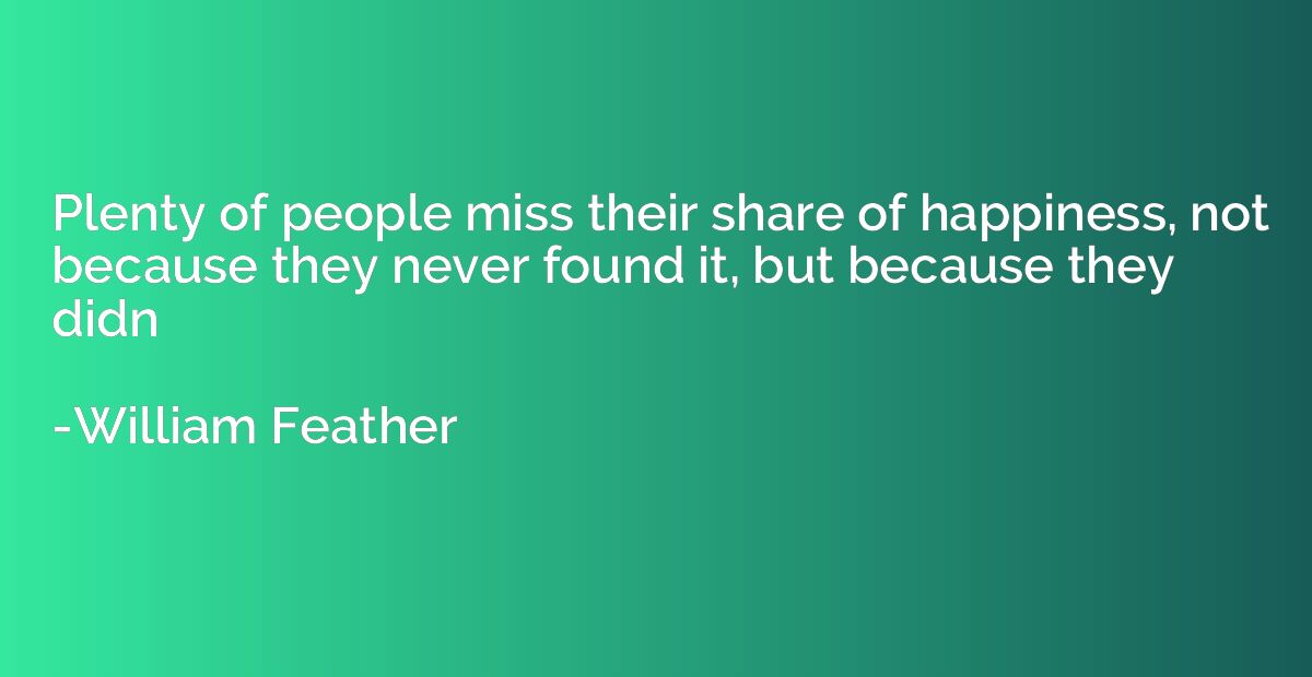 Plenty of people miss their share of happiness, not because 