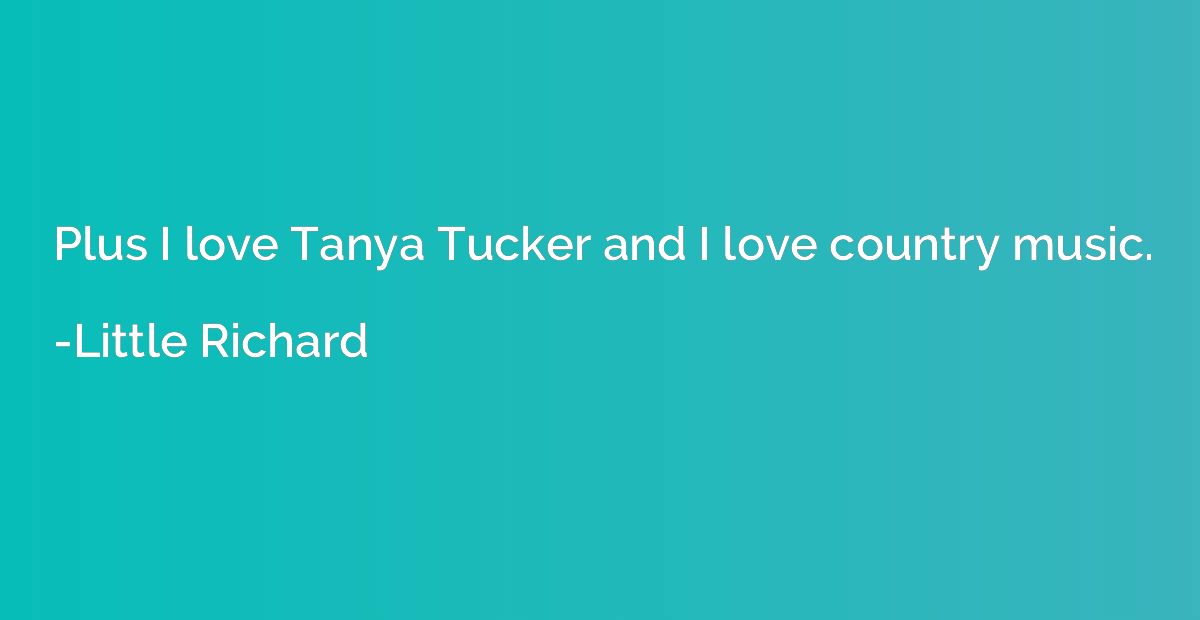 Plus I love Tanya Tucker and I love country music.