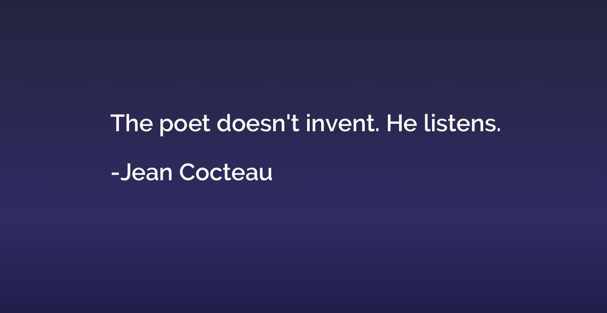 The poet doesn't invent. He listens.