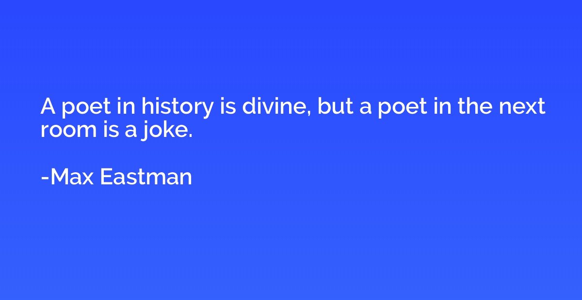 A poet in history is divine, but a poet in the next room is 