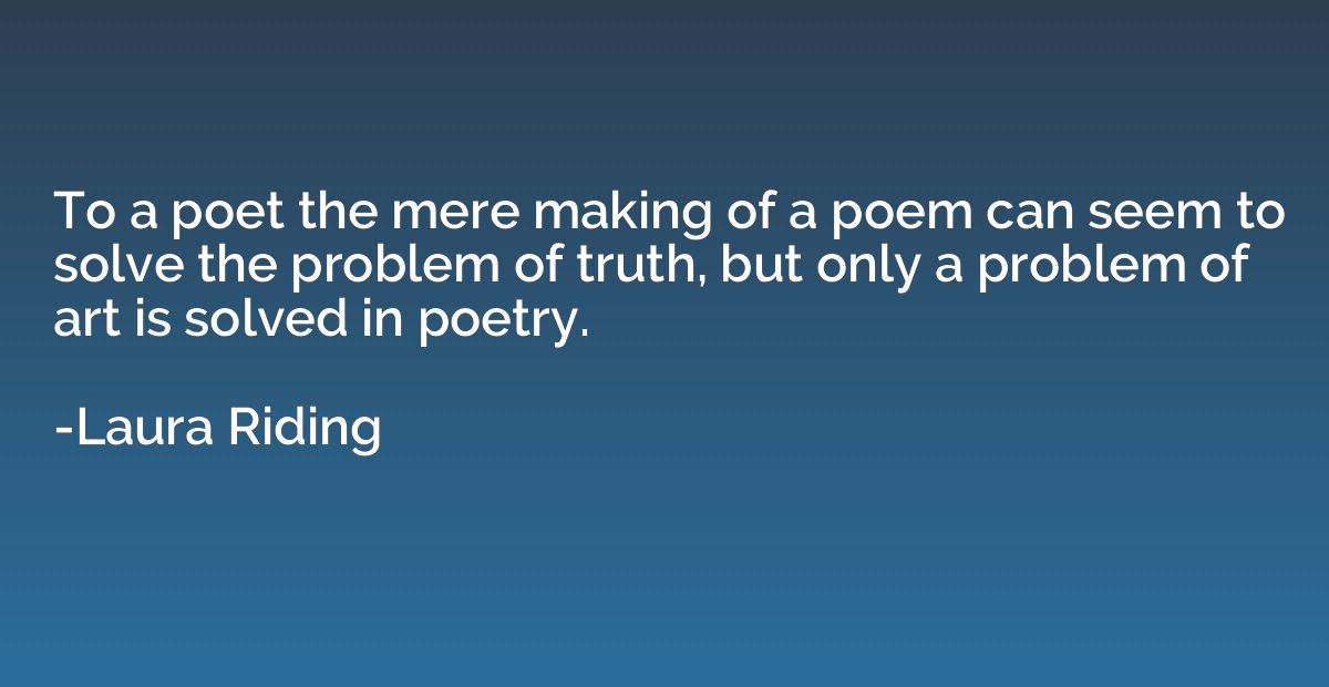 To a poet the mere making of a poem can seem to solve the pr