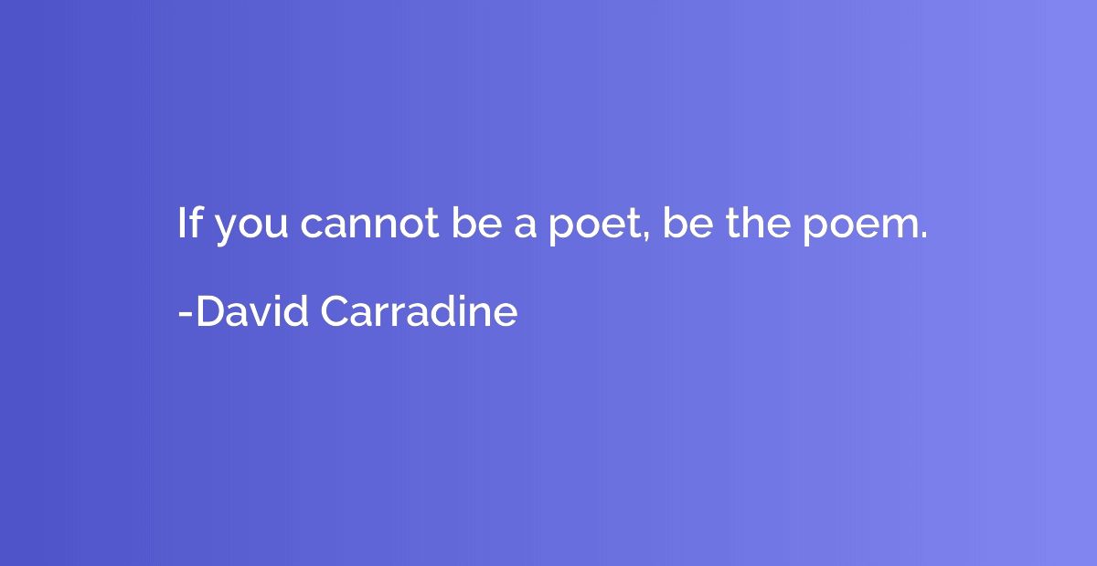 If you cannot be a poet, be the poem.
