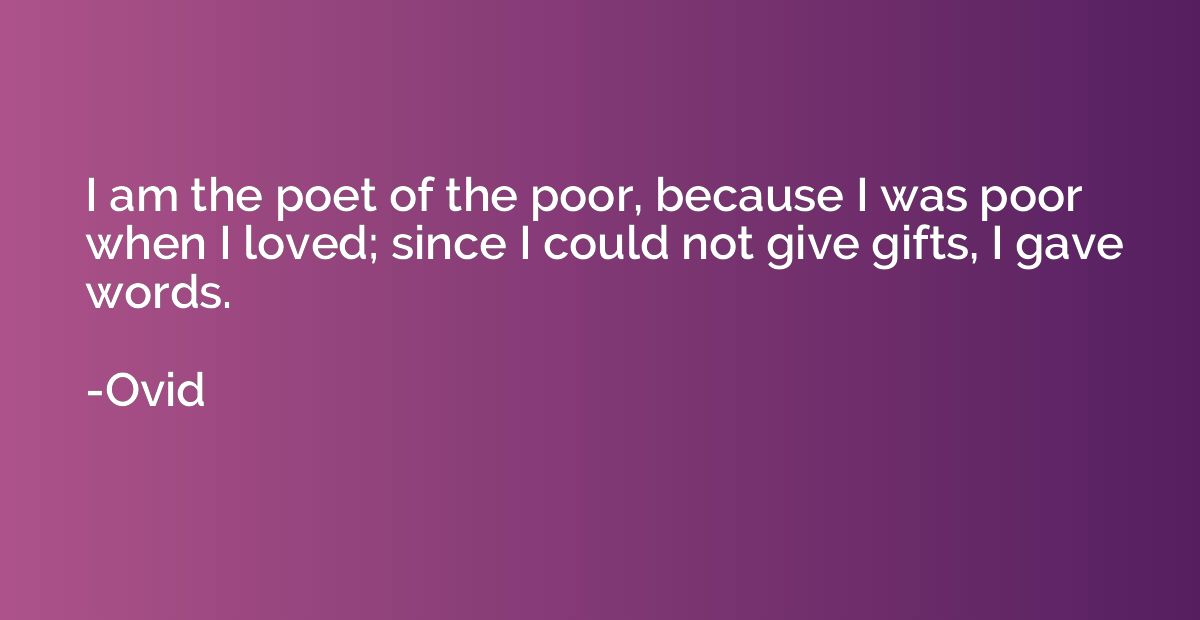 I am the poet of the poor, because I was poor when I loved; 