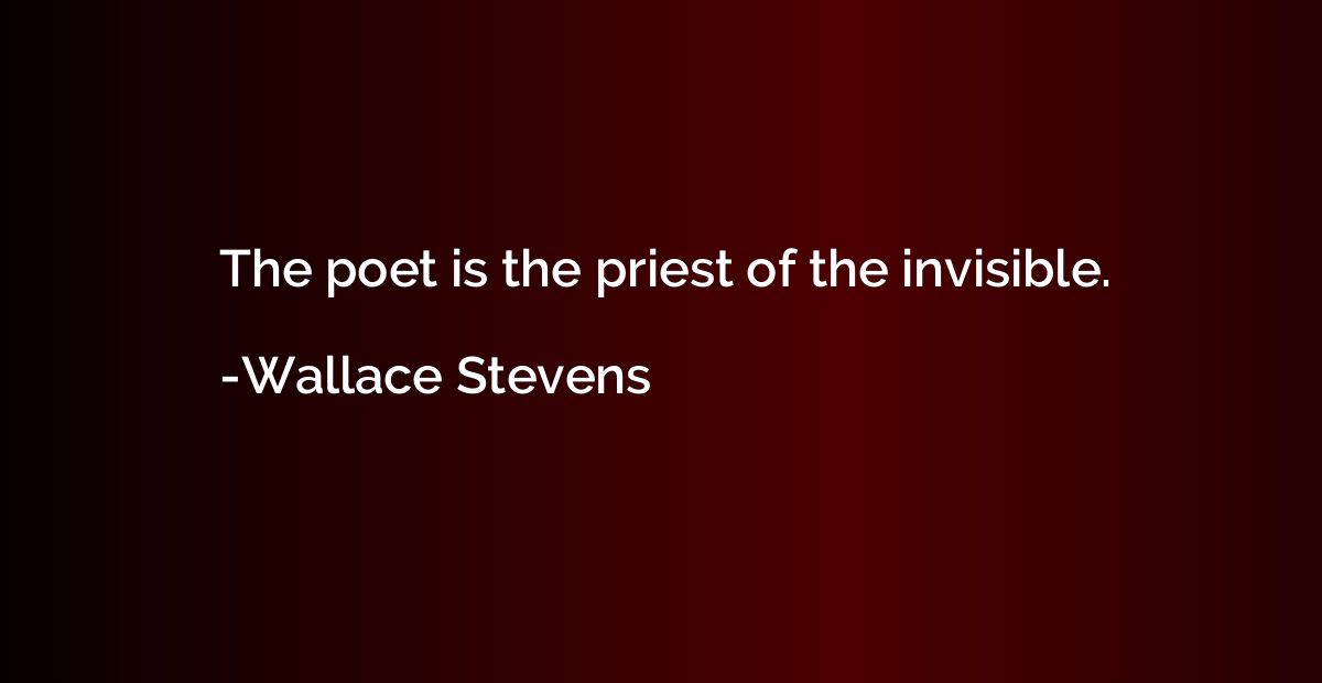 The poet is the priest of the invisible.
