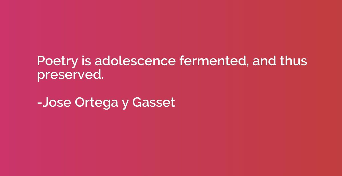 Poetry is adolescence fermented, and thus preserved.