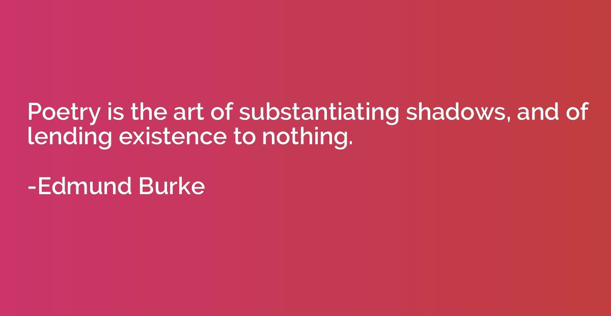 Poetry is the art of substantiating shadows, and of lending 
