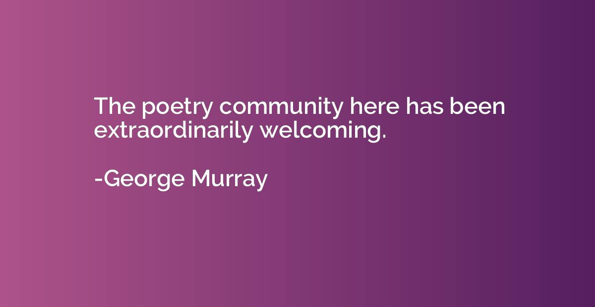 The poetry community here has been extraordinarily welcoming