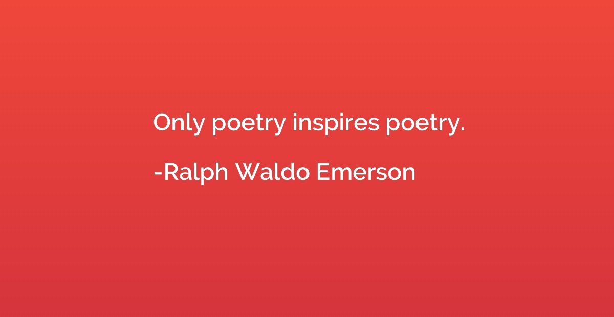 Only poetry inspires poetry.