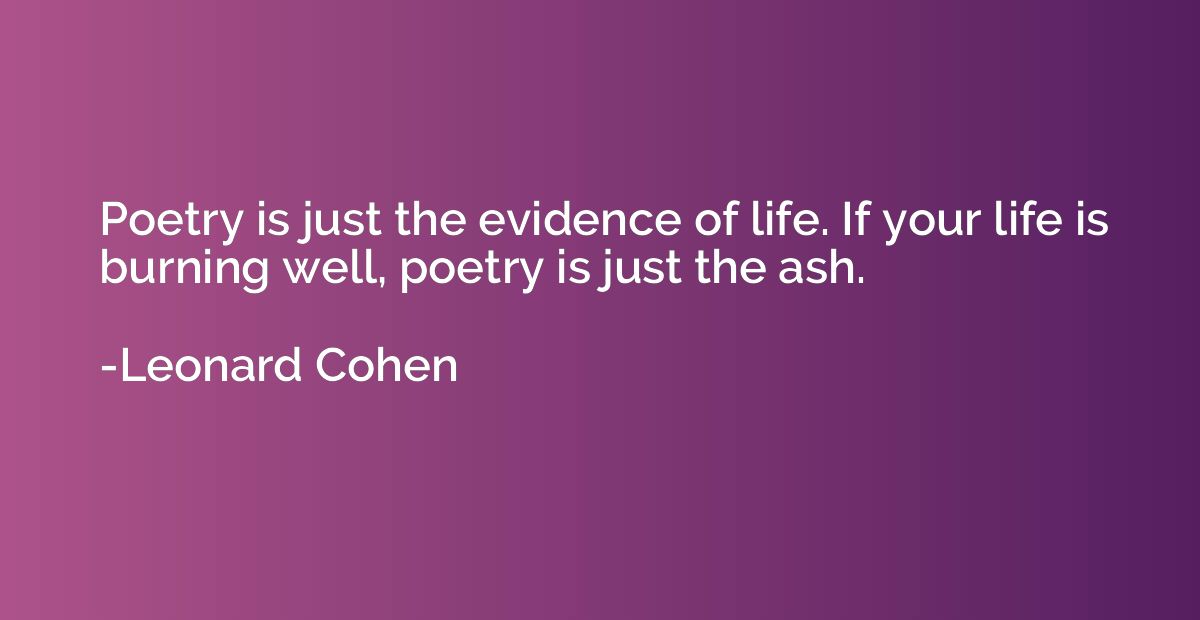 Poetry is just the evidence of life. If your life is burning