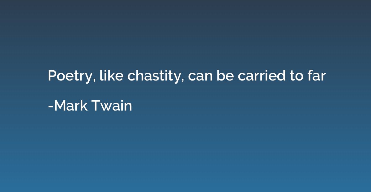 Poetry, like chastity, can be carried to far
