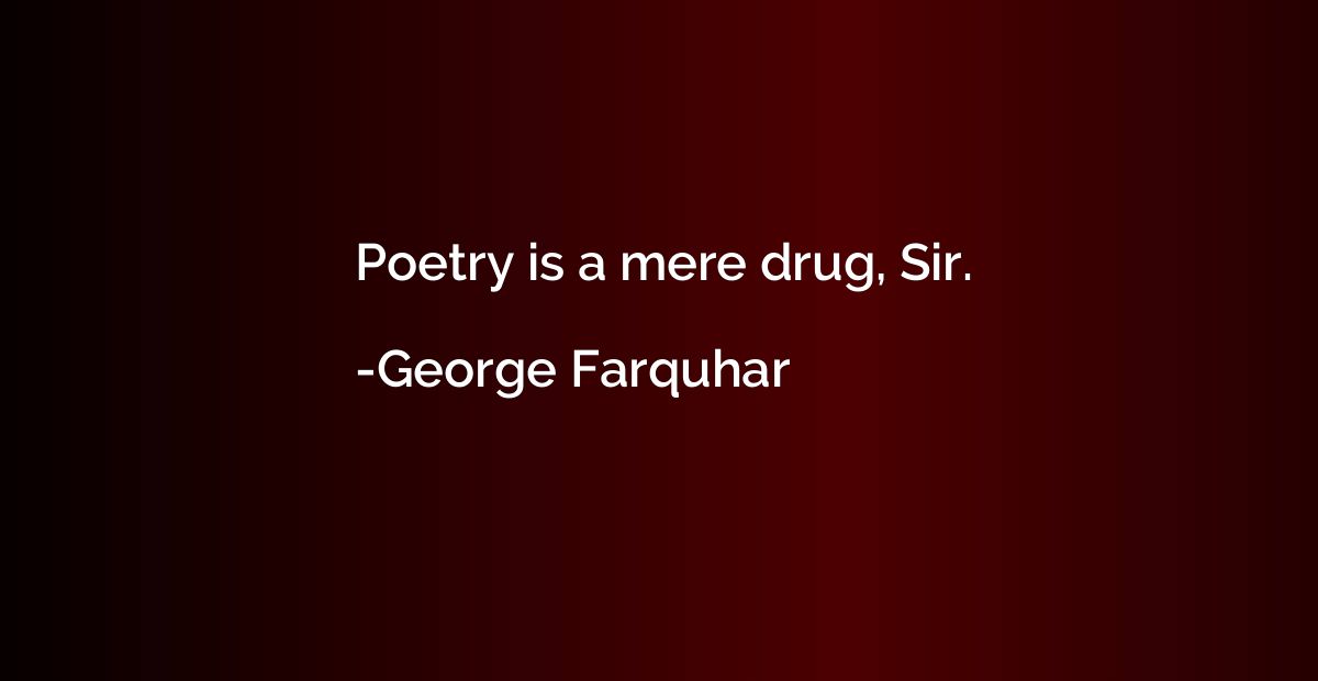 Poetry is a mere drug, Sir.