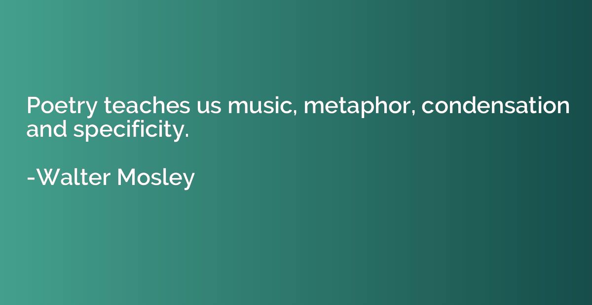 Poetry teaches us music, metaphor, condensation and specific