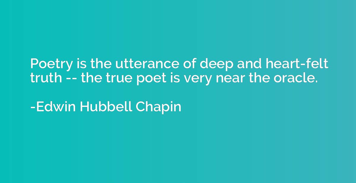 Poetry is the utterance of deep and heart-felt truth -- the 