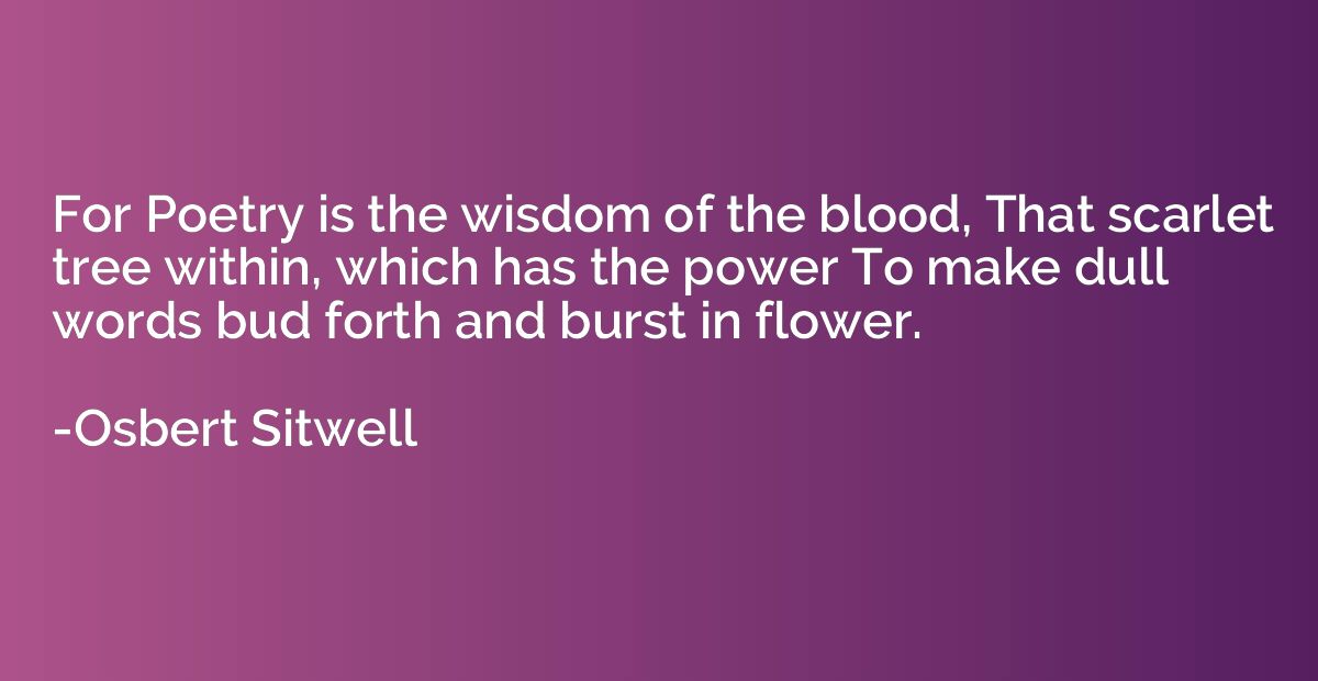For Poetry is the wisdom of the blood, That scarlet tree wit