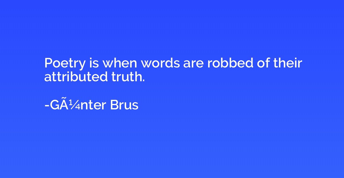 Poetry is when words are robbed of their attributed truth.