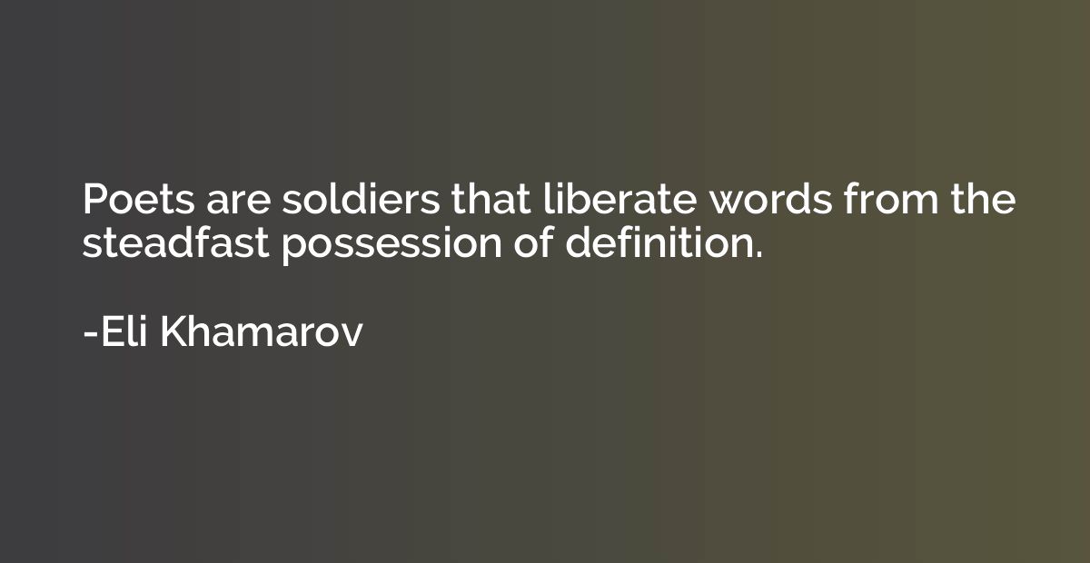Poets are soldiers that liberate words from the steadfast po