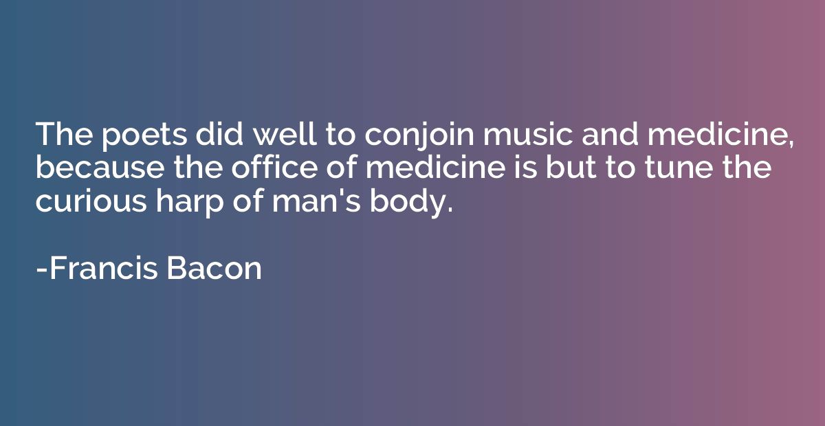 The poets did well to conjoin music and medicine, because th