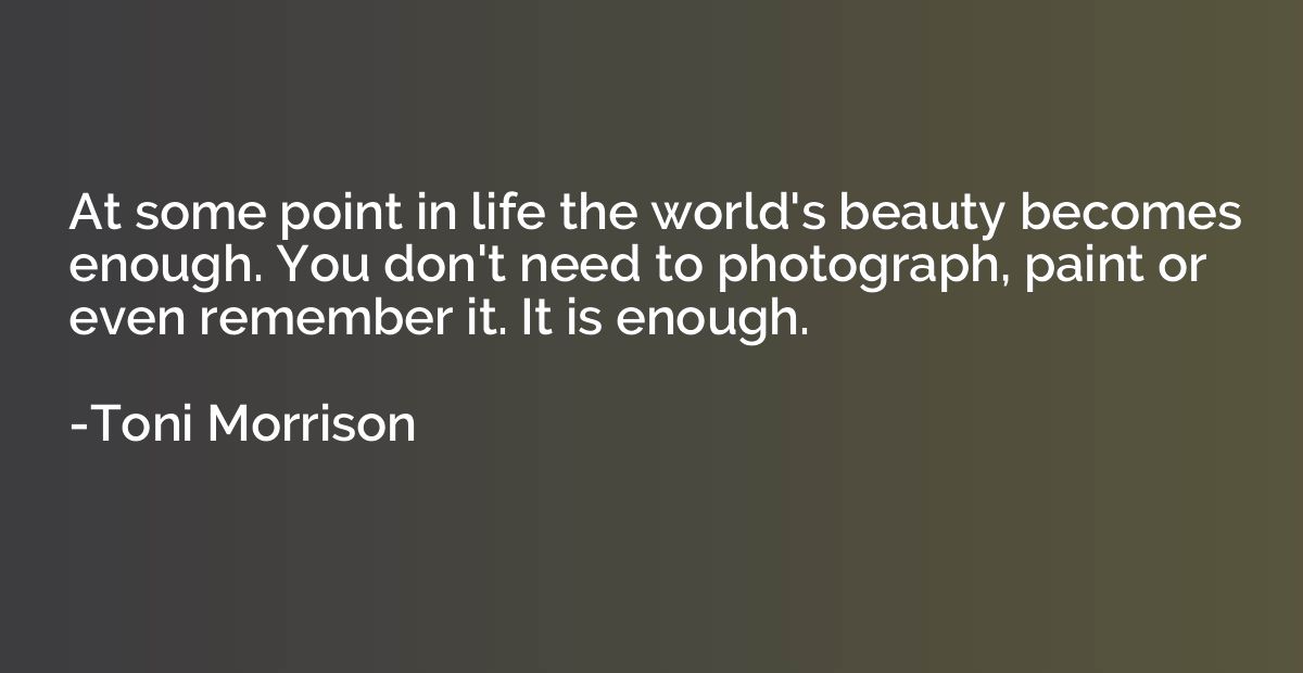 At some point in life the world's beauty becomes enough. You