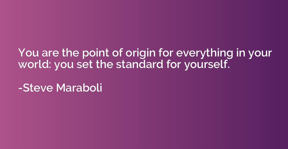 You are the point of origin for everything in your world: yo