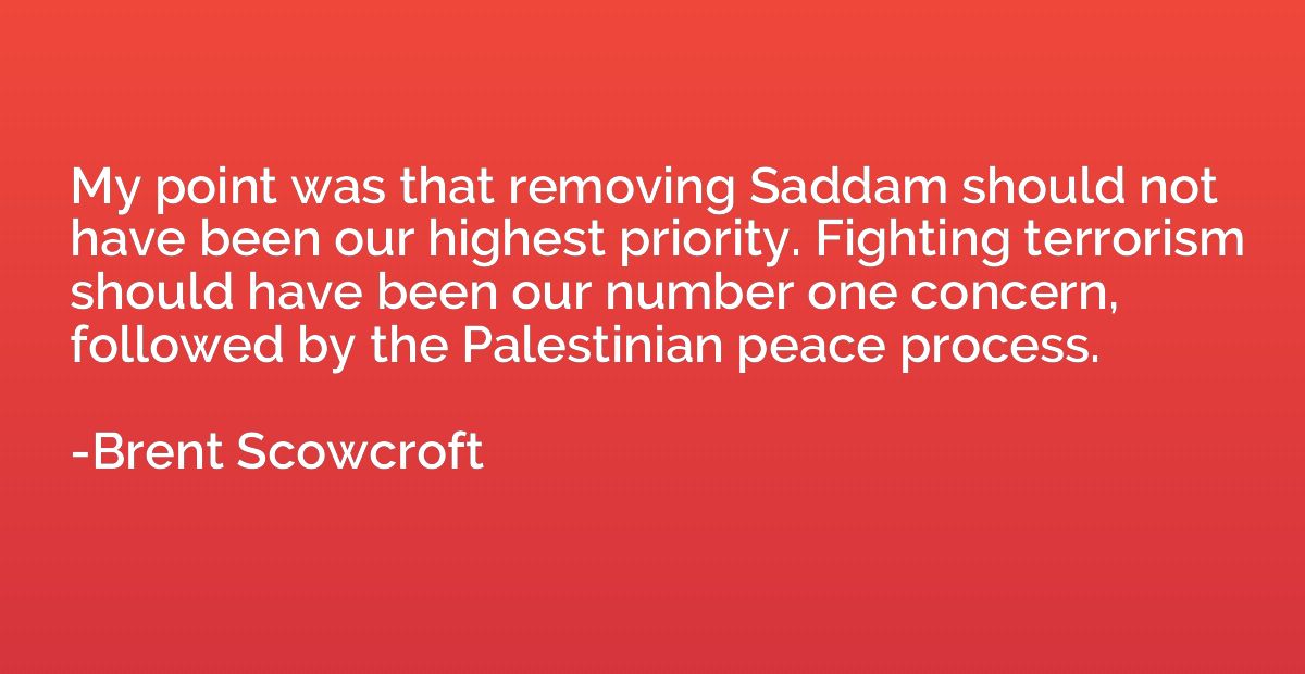My point was that removing Saddam should not have been our h