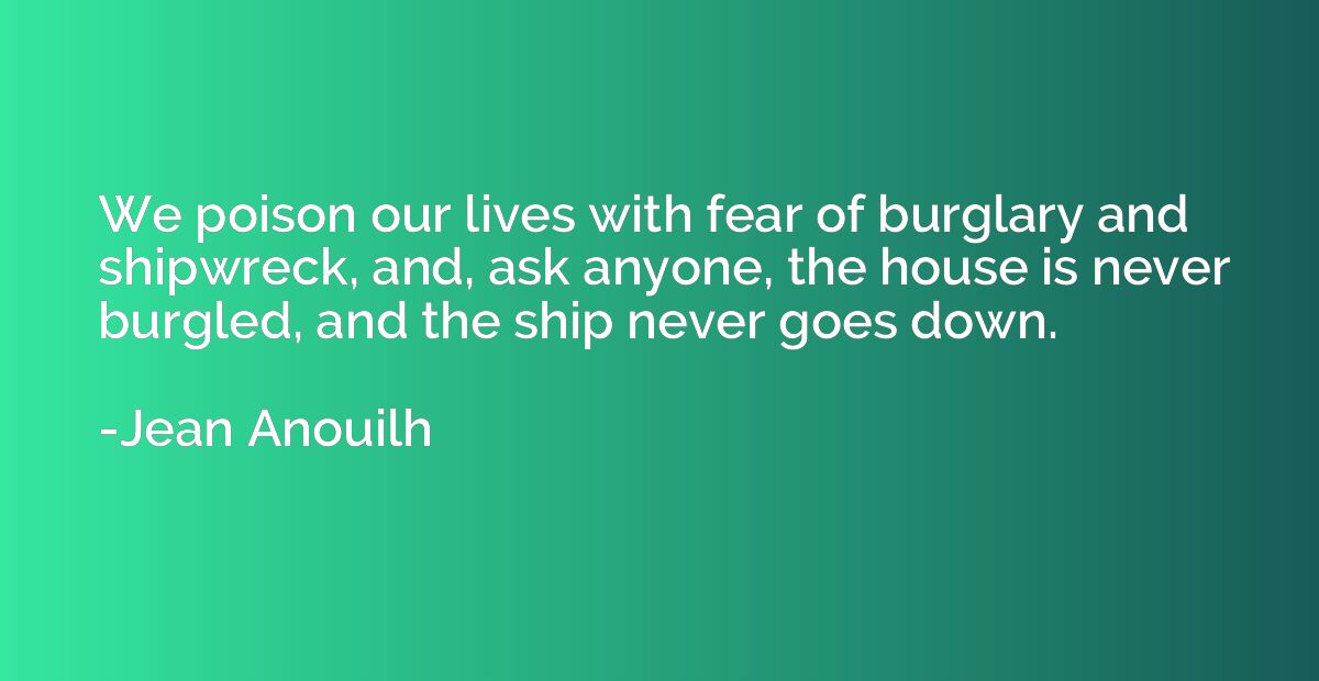 We poison our lives with fear of burglary and shipwreck, and