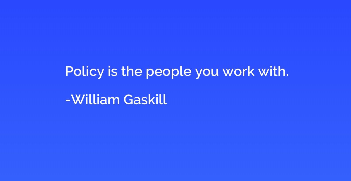 Policy is the people you work with.