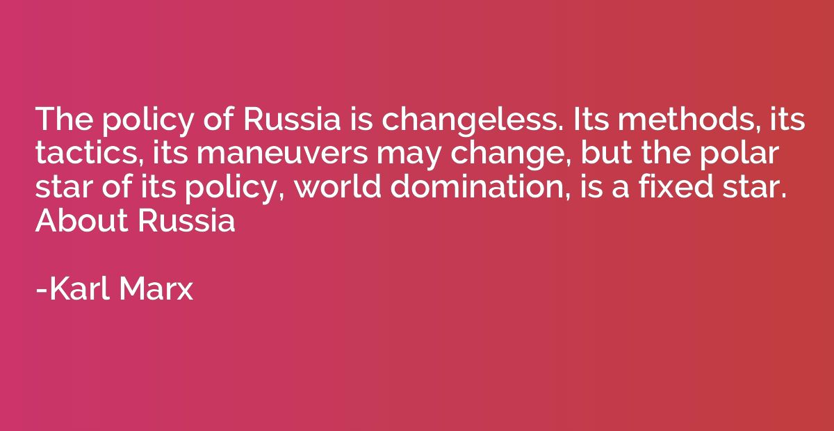 The policy of Russia is changeless. Its methods, its tactics