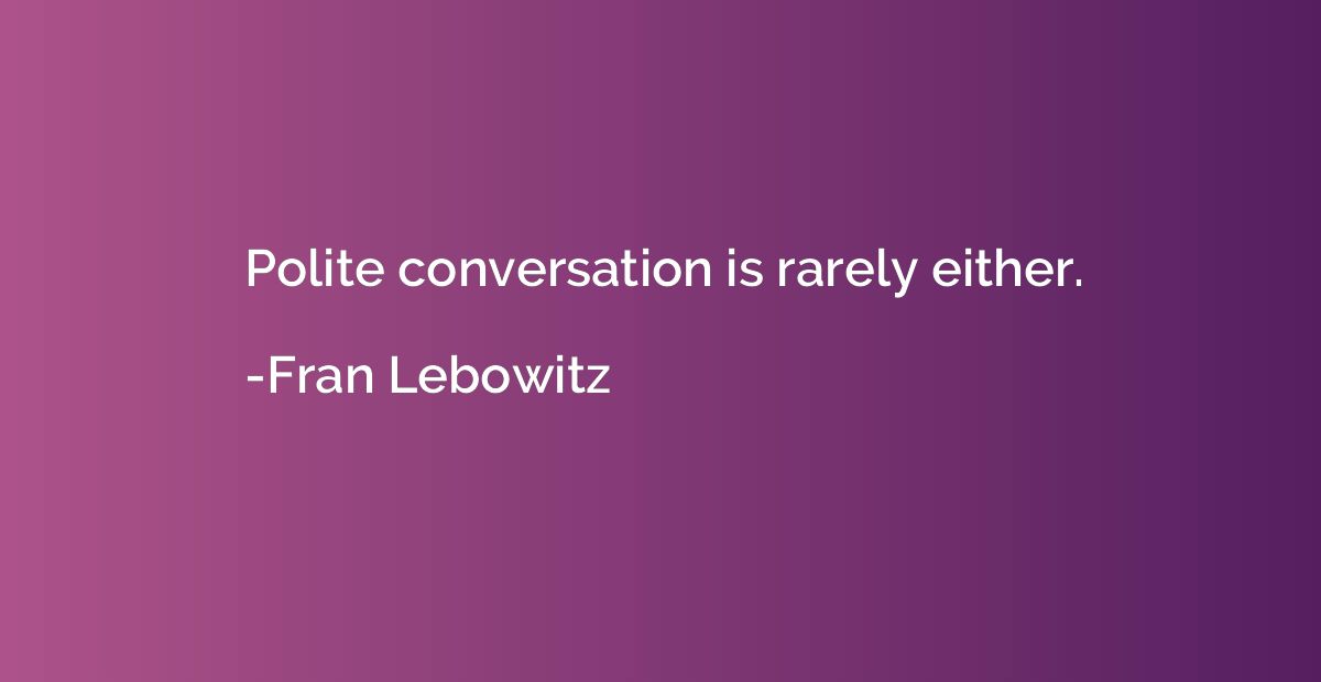 Polite conversation is rarely either.
