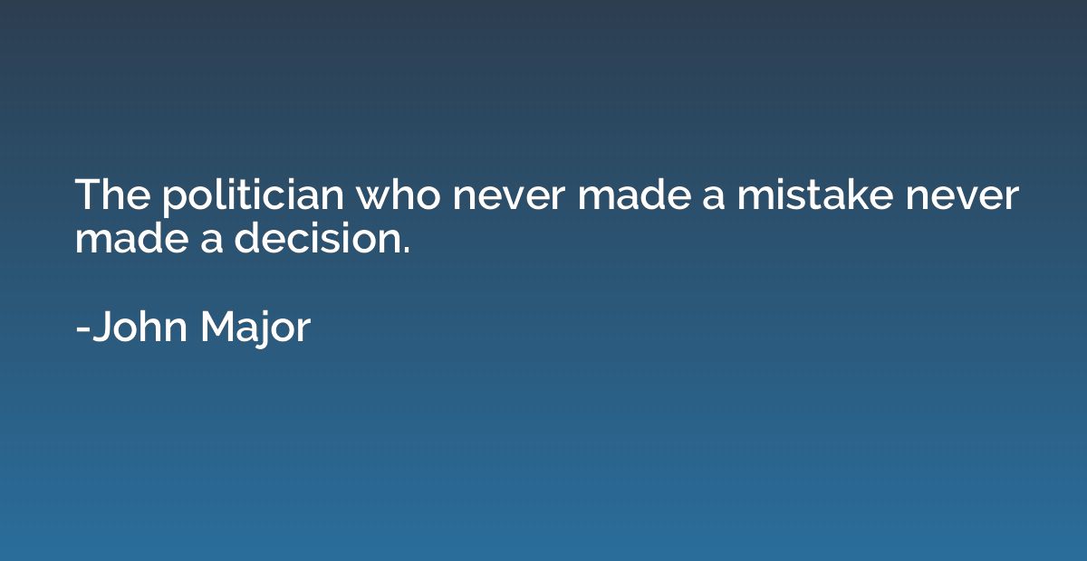 The politician who never made a mistake never made a decisio