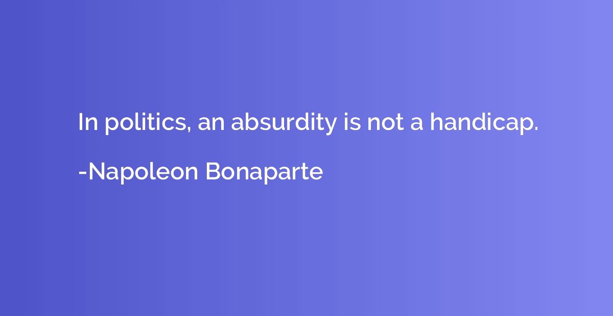 In politics, an absurdity is not a handicap.