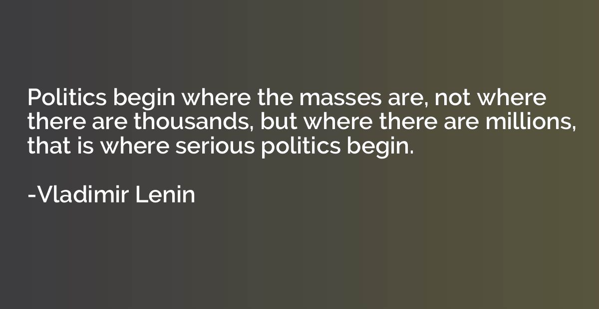 Politics begin where the masses are, not where there are tho