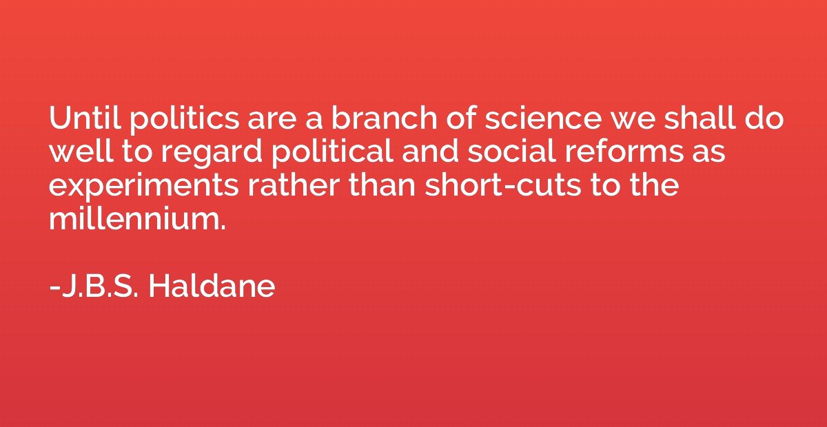 Until politics are a branch of science we shall do well to r