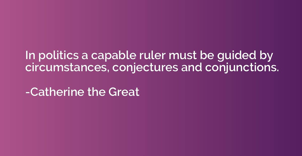 In politics a capable ruler must be guided by circumstances,