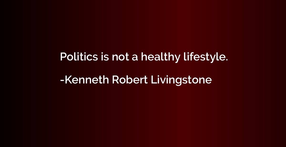 Politics is not a healthy lifestyle.