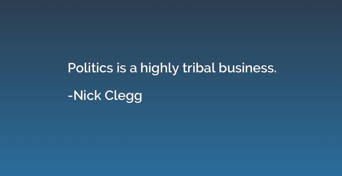 Politics is a highly tribal business.