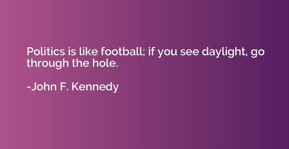 Politics is like football; if you see daylight, go through t