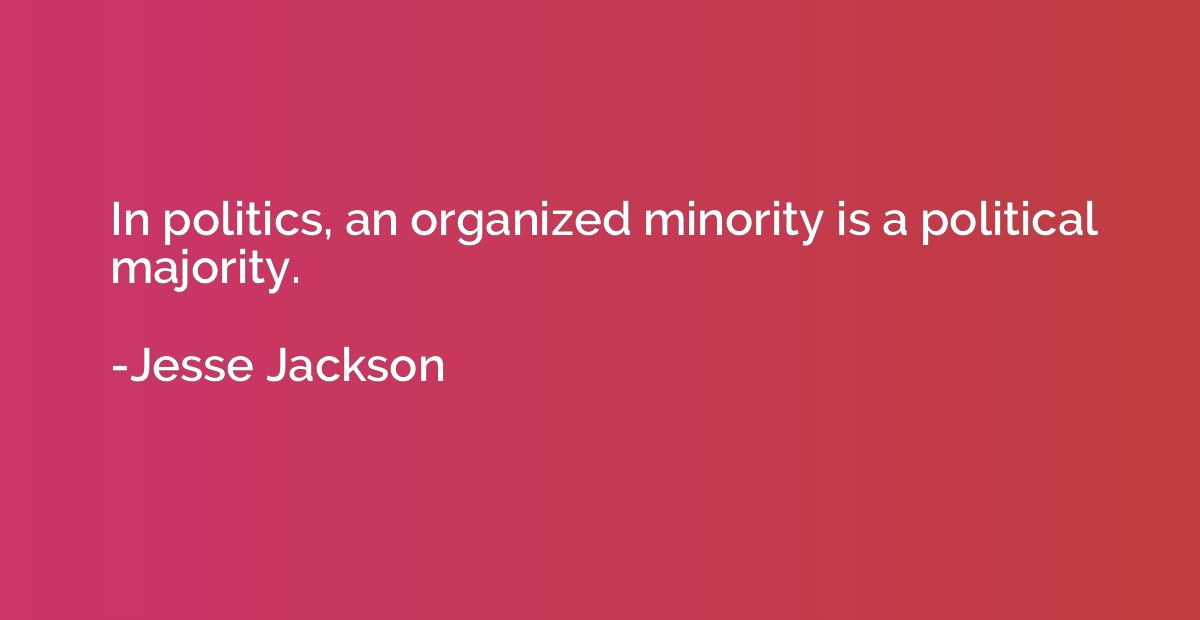 In politics, an organized minority is a political majority.