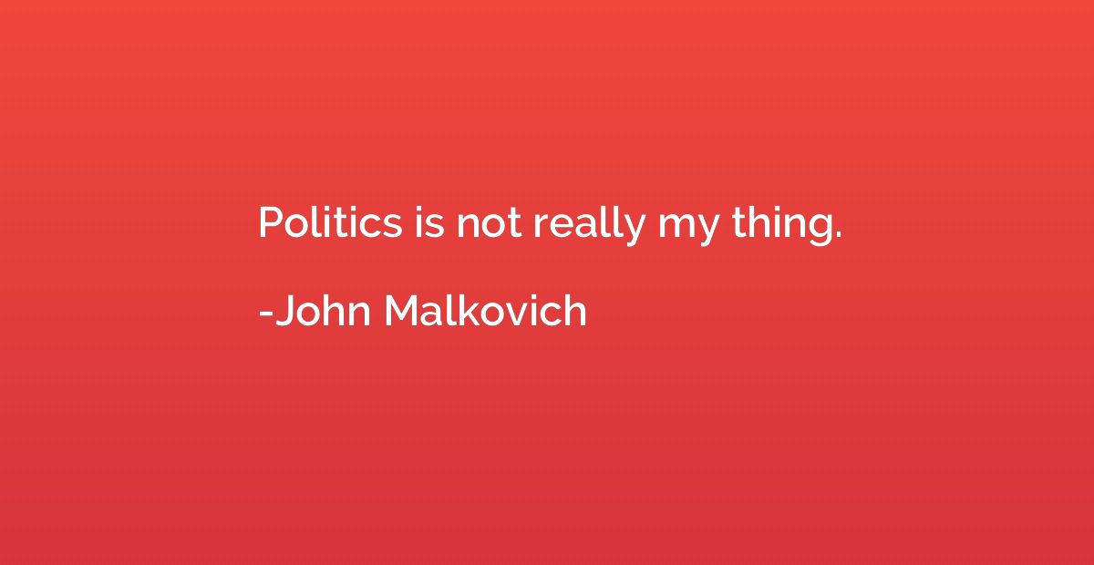 Politics is not really my thing.