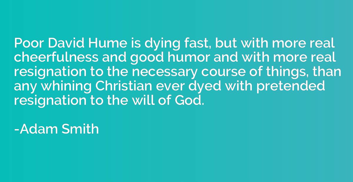 Poor David Hume is dying fast, but with more real cheerfulne