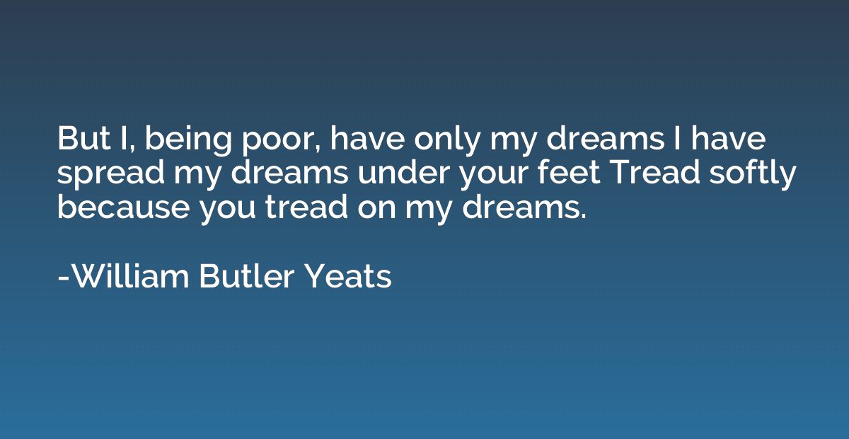 But I, being poor, have only my dreams I have spread my drea