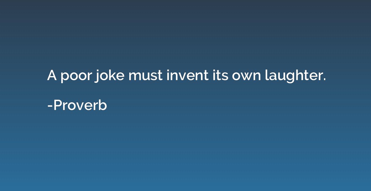 A poor joke must invent its own laughter.