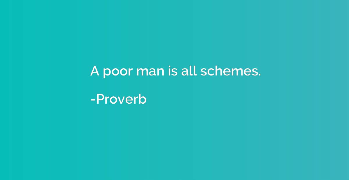 A poor man is all schemes.