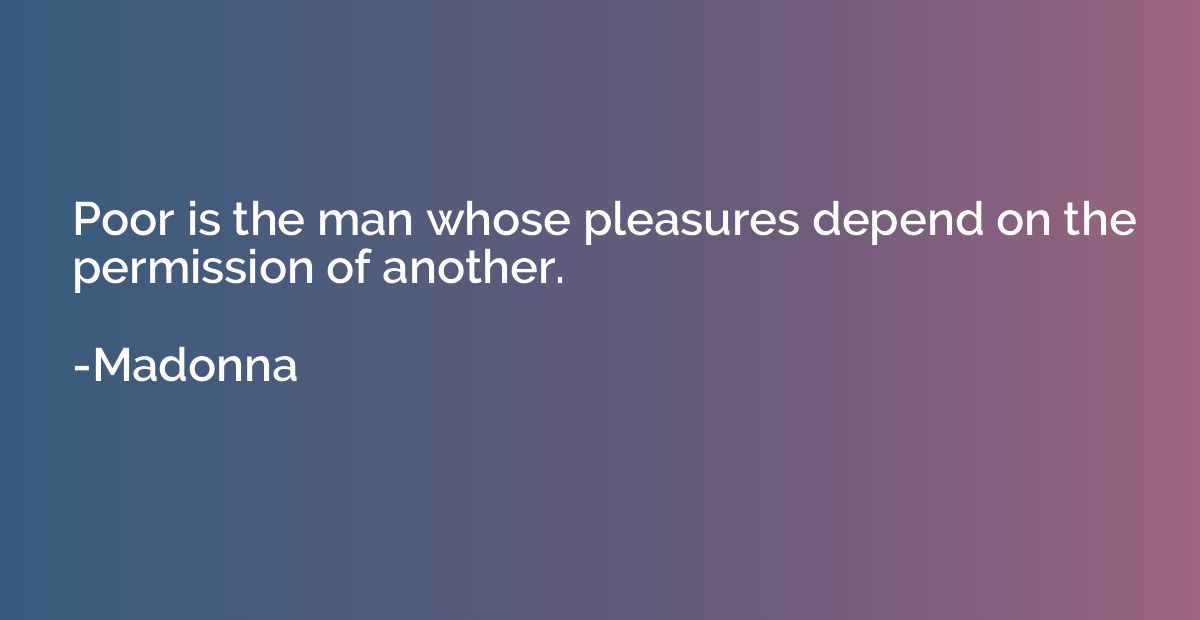 Poor is the man whose pleasures depend on the permission of 