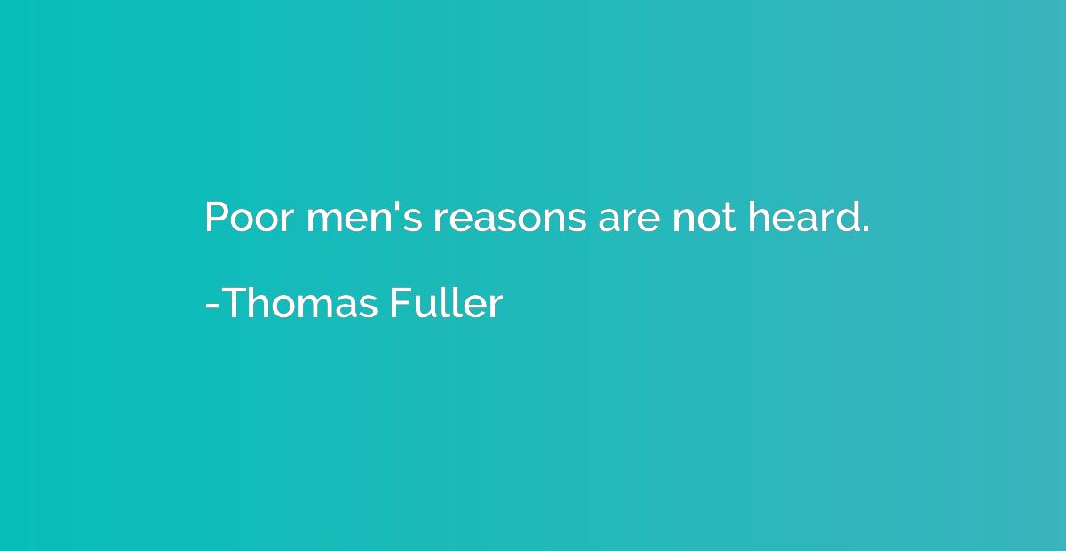 Poor men's reasons are not heard.
